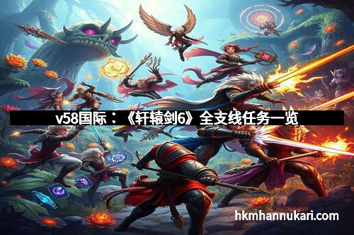 v58国际：《轩辕剑6》全支线任务一览